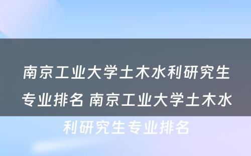 南京工业大学土木水利研究生专业排名 南京工业大学土木水利研究生专业排名