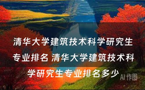 清华大学建筑技术科学研究生专业排名 清华大学建筑技术科学研究生专业排名多少