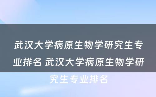 武汉大学病原生物学研究生专业排名 武汉大学病原生物学研究生专业排名