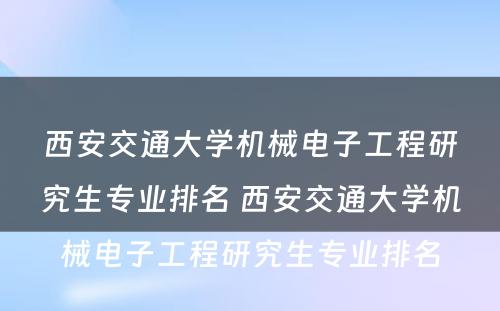 西安交通大学机械电子工程研究生专业排名 西安交通大学机械电子工程研究生专业排名