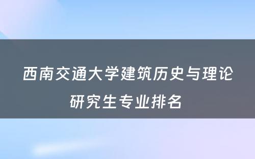 西南交通大学建筑历史与理论研究生专业排名 