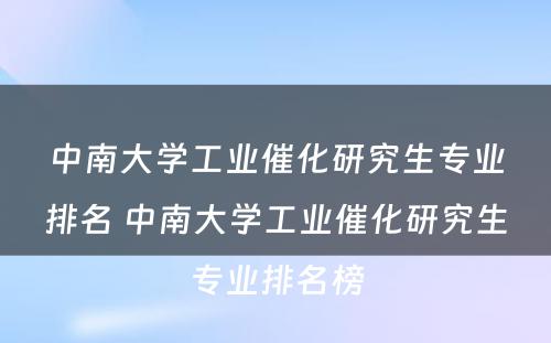 中南大学工业催化研究生专业排名 中南大学工业催化研究生专业排名榜