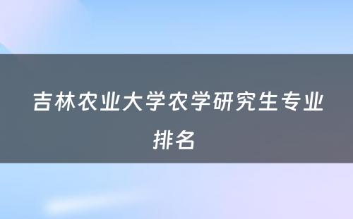 吉林农业大学农学研究生专业排名 