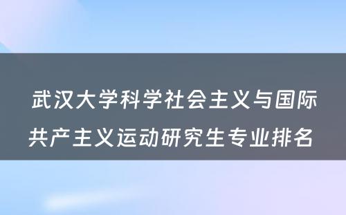 武汉大学科学社会主义与国际共产主义运动研究生专业排名 