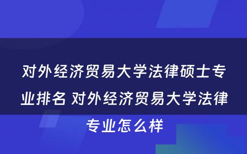 对外经济贸易大学法律硕士专业排名 对外经济贸易大学法律专业怎么样