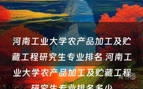 河南工业大学农产品加工及贮藏工程研究生专业排名 河南工业大学农产品加工及贮藏工程研究生专业排名多少