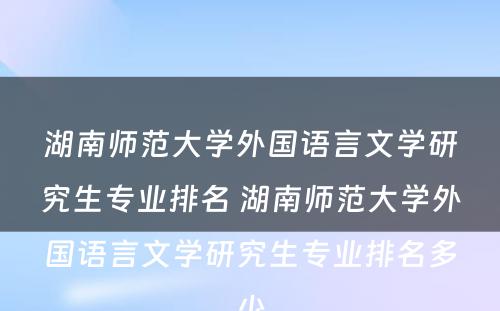 湖南师范大学外国语言文学研究生专业排名 湖南师范大学外国语言文学研究生专业排名多少