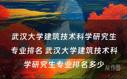 武汉大学建筑技术科学研究生专业排名 武汉大学建筑技术科学研究生专业排名多少