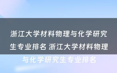 浙江大学材料物理与化学研究生专业排名 浙江大学材料物理与化学研究生专业排名