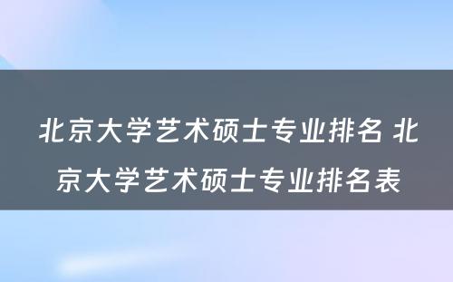 北京大学艺术硕士专业排名 北京大学艺术硕士专业排名表