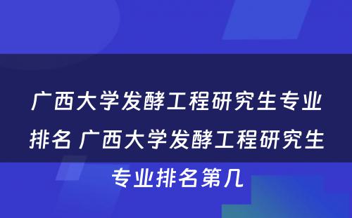 广西大学发酵工程研究生专业排名 广西大学发酵工程研究生专业排名第几