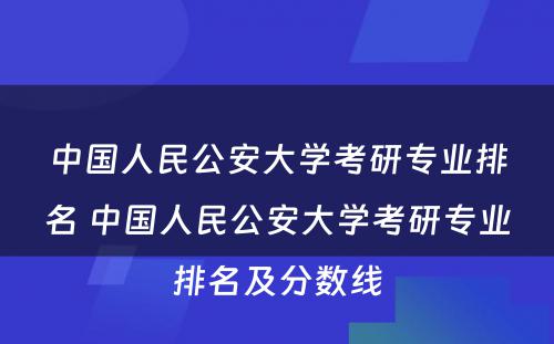 中国人民公安大学考研专业排名 中国人民公安大学考研专业排名及分数线