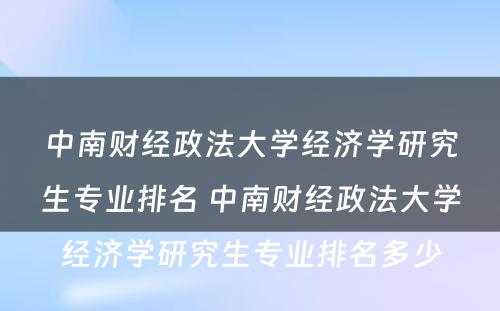 中南财经政法大学经济学研究生专业排名 中南财经政法大学经济学研究生专业排名多少