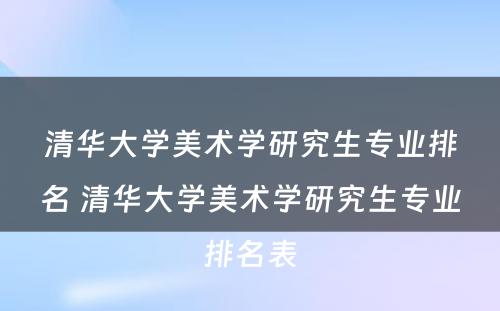 清华大学美术学研究生专业排名 清华大学美术学研究生专业排名表