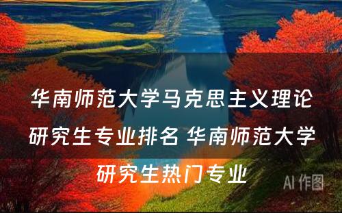 华南师范大学马克思主义理论研究生专业排名 华南师范大学研究生热门专业