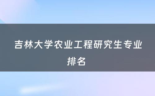 吉林大学农业工程研究生专业排名 