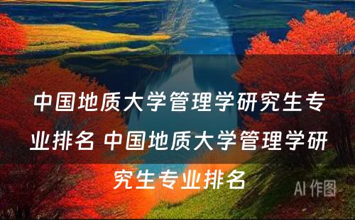 中国地质大学管理学研究生专业排名 中国地质大学管理学研究生专业排名