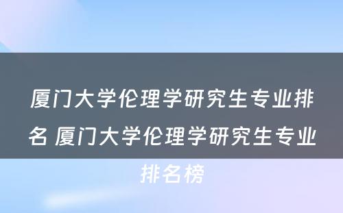 厦门大学伦理学研究生专业排名 厦门大学伦理学研究生专业排名榜