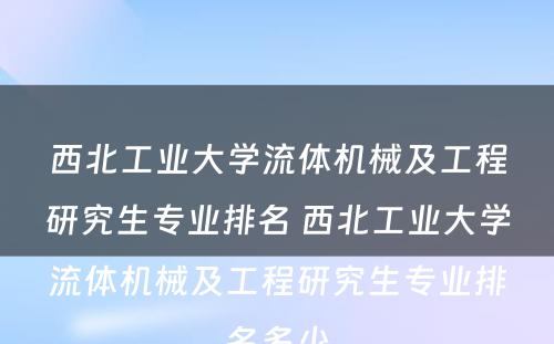 西北工业大学流体机械及工程研究生专业排名 西北工业大学流体机械及工程研究生专业排名多少