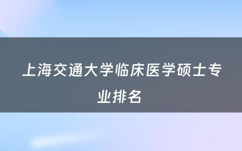 上海交通大学临床医学硕士专业排名 