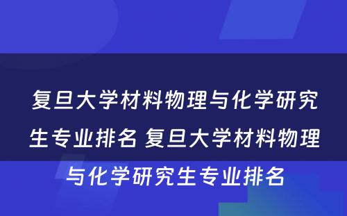 复旦大学材料物理与化学研究生专业排名 复旦大学材料物理与化学研究生专业排名