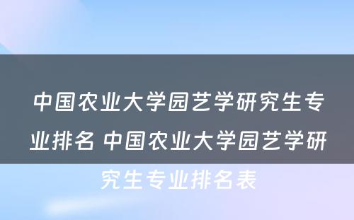 中国农业大学园艺学研究生专业排名 中国农业大学园艺学研究生专业排名表