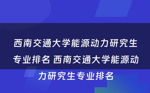 西南交通大学能源动力研究生专业排名 西南交通大学能源动力研究生专业排名