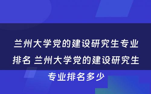 兰州大学党的建设研究生专业排名 兰州大学党的建设研究生专业排名多少