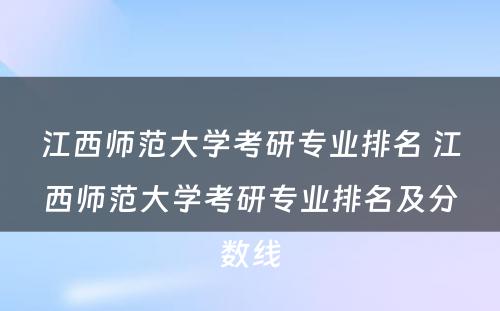 江西师范大学考研专业排名 江西师范大学考研专业排名及分数线