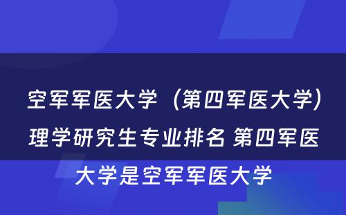 空军军医大学（第四军医大学）理学研究生专业排名 第四军医大学是空军军医大学