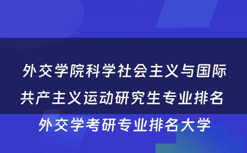 外交学院科学社会主义与国际共产主义运动研究生专业排名 外交学考研专业排名大学