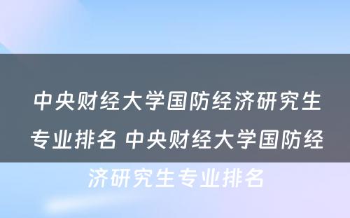 中央财经大学国防经济研究生专业排名 中央财经大学国防经济研究生专业排名