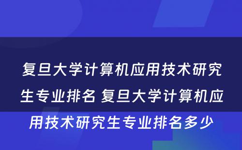 复旦大学计算机应用技术研究生专业排名 复旦大学计算机应用技术研究生专业排名多少