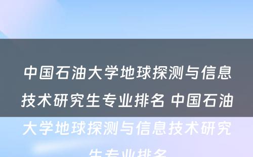 中国石油大学地球探测与信息技术研究生专业排名 中国石油大学地球探测与信息技术研究生专业排名