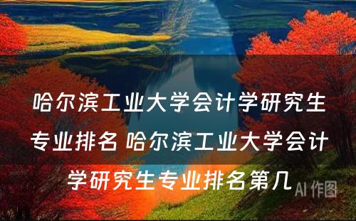 哈尔滨工业大学会计学研究生专业排名 哈尔滨工业大学会计学研究生专业排名第几