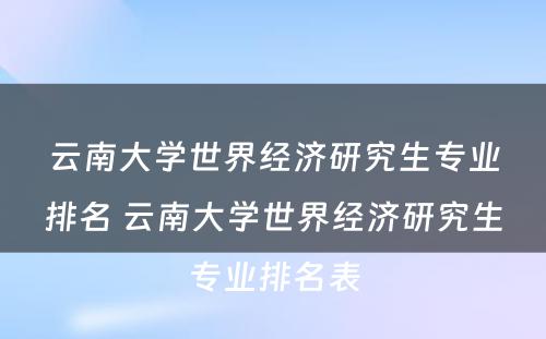 云南大学世界经济研究生专业排名 云南大学世界经济研究生专业排名表