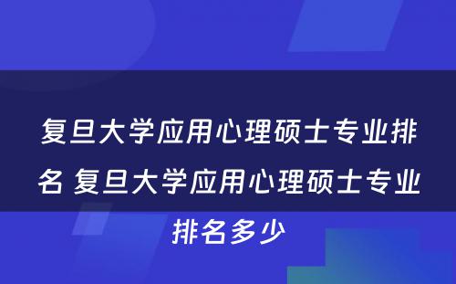 复旦大学应用心理硕士专业排名 复旦大学应用心理硕士专业排名多少