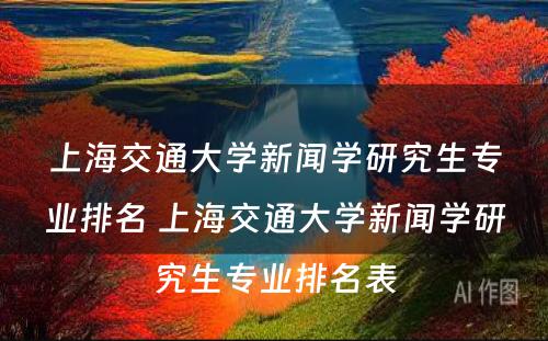 上海交通大学新闻学研究生专业排名 上海交通大学新闻学研究生专业排名表