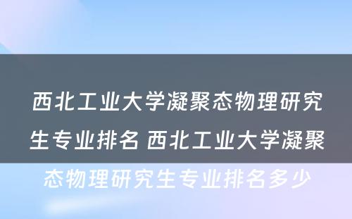 西北工业大学凝聚态物理研究生专业排名 西北工业大学凝聚态物理研究生专业排名多少