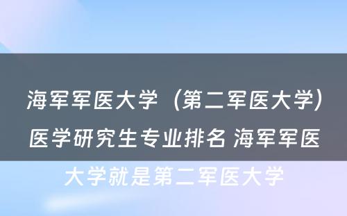 海军军医大学（第二军医大学）医学研究生专业排名 海军军医大学就是第二军医大学