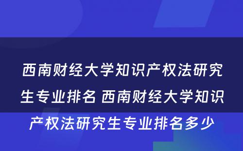 西南财经大学知识产权法研究生专业排名 西南财经大学知识产权法研究生专业排名多少