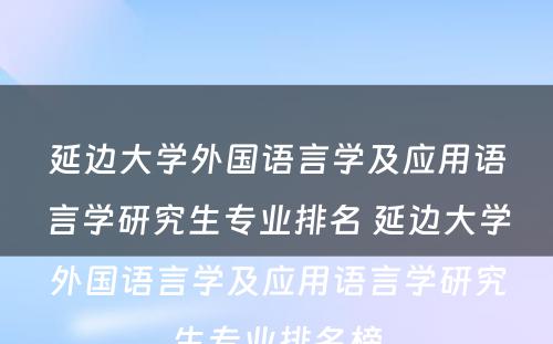 延边大学外国语言学及应用语言学研究生专业排名 延边大学外国语言学及应用语言学研究生专业排名榜