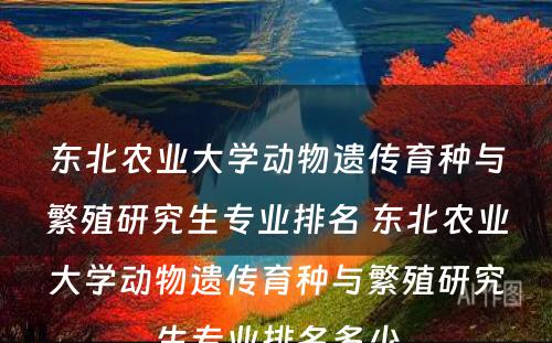 东北农业大学动物遗传育种与繁殖研究生专业排名 东北农业大学动物遗传育种与繁殖研究生专业排名多少