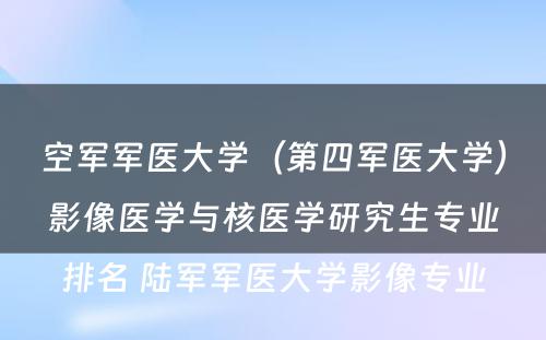 空军军医大学（第四军医大学）影像医学与核医学研究生专业排名 陆军军医大学影像专业