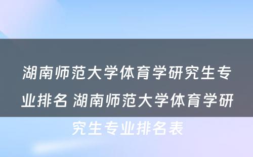 湖南师范大学体育学研究生专业排名 湖南师范大学体育学研究生专业排名表