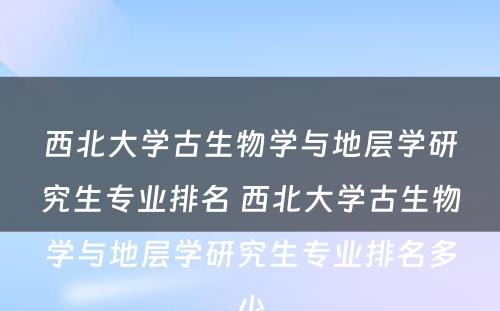 西北大学古生物学与地层学研究生专业排名 西北大学古生物学与地层学研究生专业排名多少