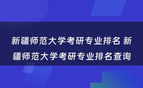 新疆师范大学考研专业排名 新疆师范大学考研专业排名查询