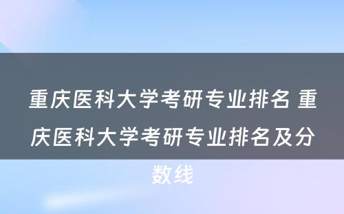 重庆医科大学考研专业排名 重庆医科大学考研专业排名及分数线