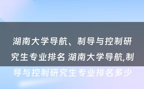 湖南大学导航、制导与控制研究生专业排名 湖南大学导航,制导与控制研究生专业排名多少