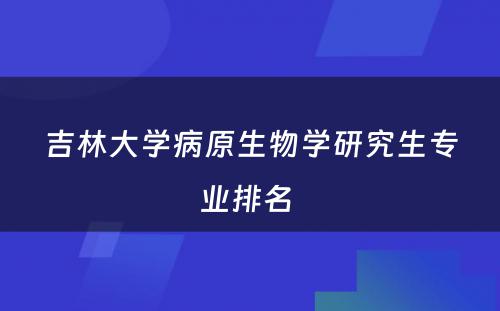 吉林大学病原生物学研究生专业排名 